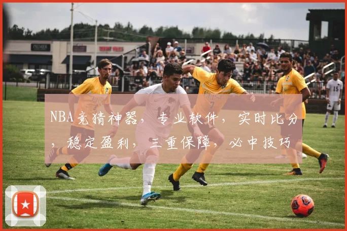 NBA竞猜神器，专业软件，实时比分，稳定盈利，三重保障，必中技巧，轻松赢钱
