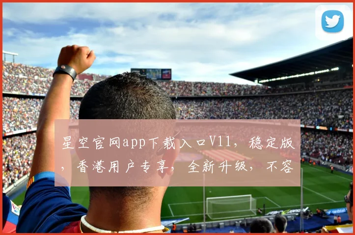 星空官网app下载入口V11，稳定版，香港用户专享，全新升级，不容错过