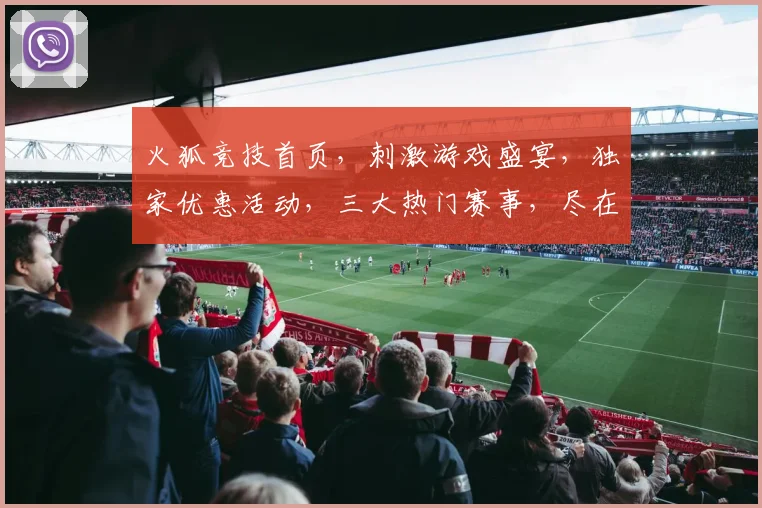 火狐竞技首页，刺激游戏盛宴，独家优惠活动，三大热门赛事，尽在火狐，体验非凡