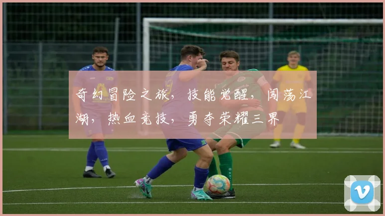 奇幻冒险之旅，技能觉醒，闯荡江湖，热血竞技，勇夺荣耀三界