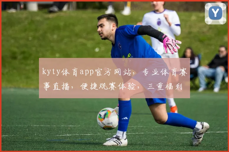 kyty体育app官方网站，专业体育赛事直播，便捷观赛体验，三重福利等你来享，不容错过