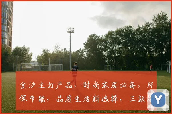 金沙主打产品，时尚家居必备，环保节能，品质生活新选择，三款爆款，尽在金沙家居