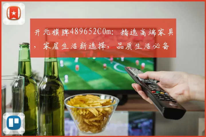 开元旗牌489652C0m：精选高端家具，家居生活新选择，品质生活必备神器