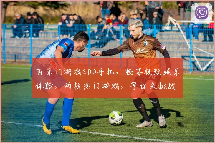 百乐门游戏app手机，畅享极致娱乐体验，两款热门游戏，等你来挑战，赢取丰厚奖品