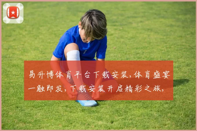 易升博体育平台下载安装,体育盛宴一触即发,下载安装开启精彩之旅,尽享运动魅力。