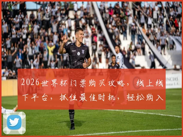 2026世界杯门票购买攻略，线上线下平台，抓住最佳时机，轻松购入