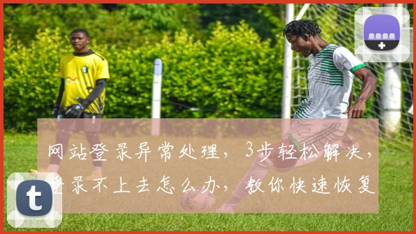 网站登录异常处理，3步轻松解决，登录不上去怎么办，教你快速恢复访问