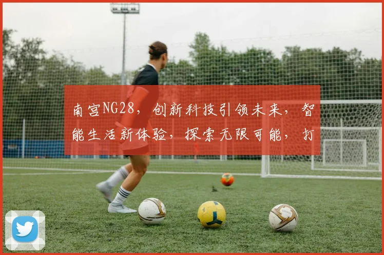 南宫NG28，创新科技引领未来，智能生活新体验，探索无限可能，打造智能生活新境界