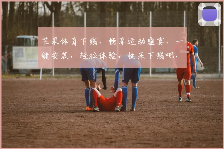 芒果体育下载，畅享运动盛宴，一键安装，轻松体验，快来下载吧，不容错过