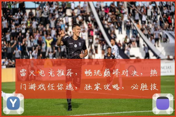 雷火电竞推荐，畅玩巅峰对决，热门游戏任你选，独家攻略，必胜技巧大公开，不容错过