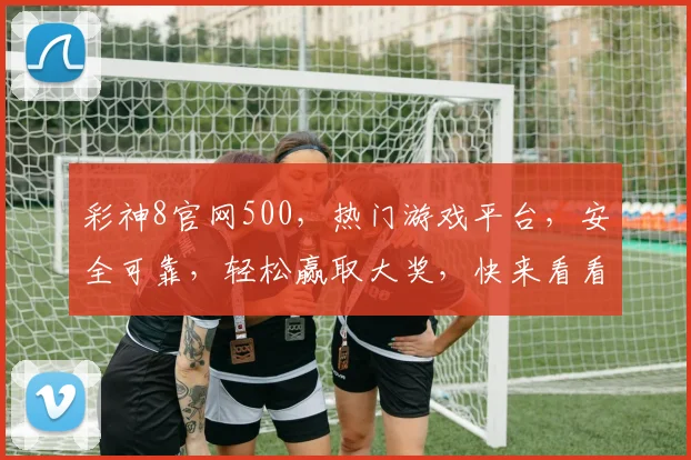 彩神8官网500，热门游戏平台，安全可靠，轻松赢取大奖，快来看看吧