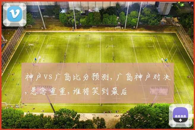 神户vs广岛比分预测,广岛神户对决,悬念重重,谁将笑到最后