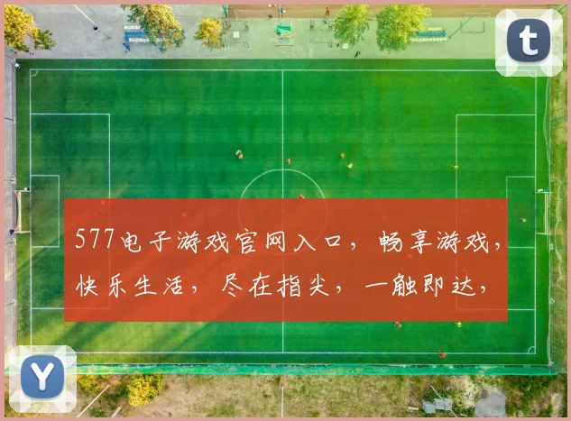 577电子游戏官网入口，畅享游戏，快乐生活，尽在指尖，一触即达，立即体验