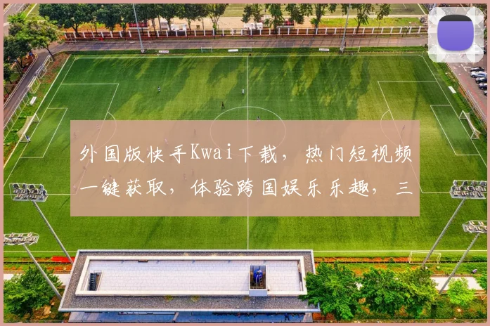 外国版快手Kwai下载，热门短视频一键获取，体验跨国娱乐乐趣，三步轻松拥有
