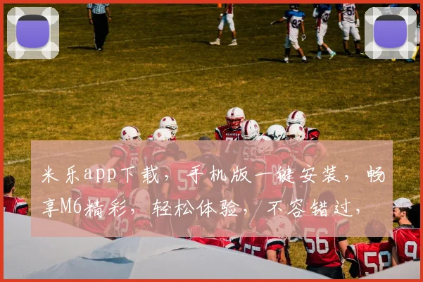 米乐app下载，手机版一键安装，畅享M6精彩，轻松体验，不容错过，快来下载