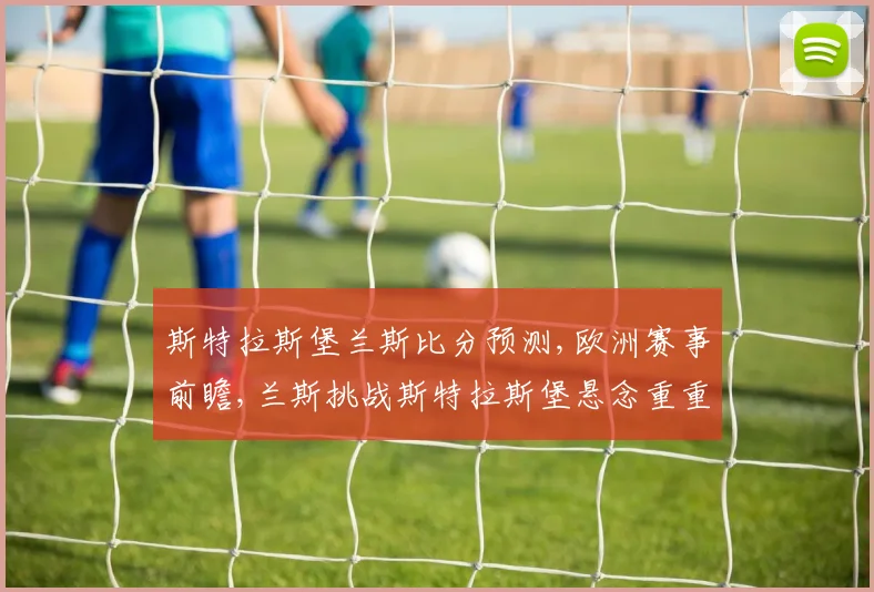 斯特拉斯堡兰斯比分预测,欧洲赛事前瞻,兰斯挑战斯特拉斯堡悬念重重,比分预测出炉